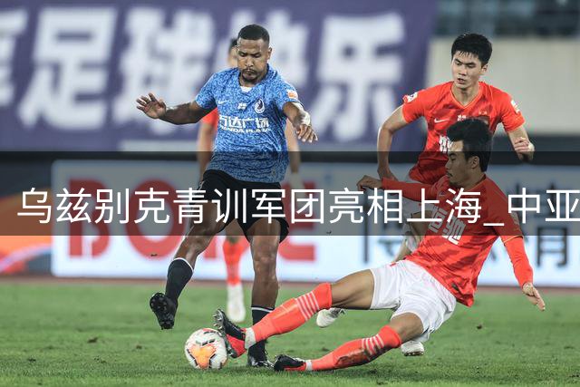 乌兹别克青训军团亮相上海 中亚足球新星憧憬世界杯舞台