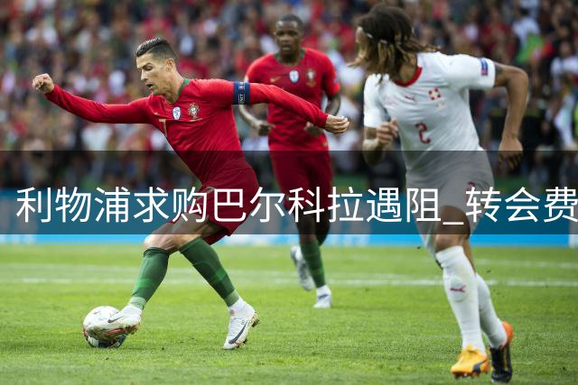 利物浦求购巴尔科拉遇阻 转会费分歧高达7000万欧元