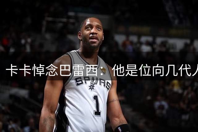 卡卡悼念巴雷西：他是位向几代人诠释身披这件战袍真正含义的队长