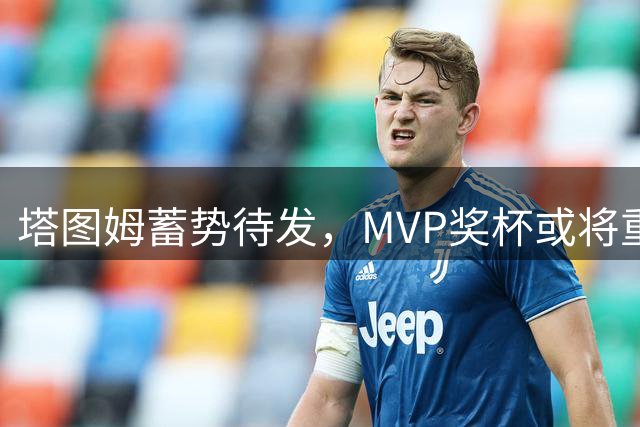 塔图姆蓄势待发，MVP奖杯或将重回凯尔特人阵营