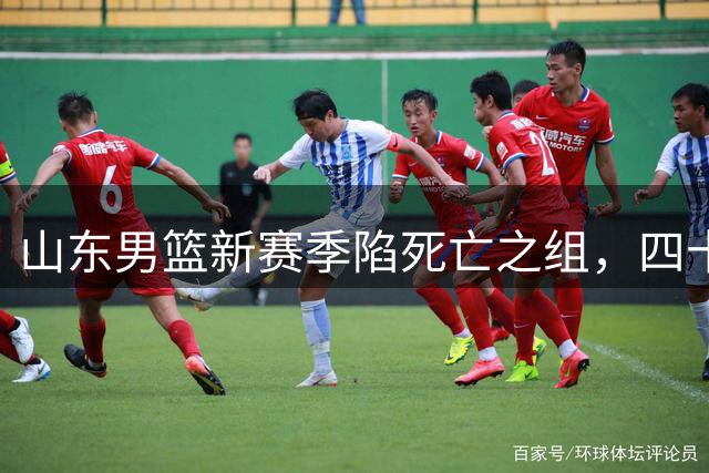 山东男篮新赛季陷"死亡之组"，四十六轮硬仗考验邱彪