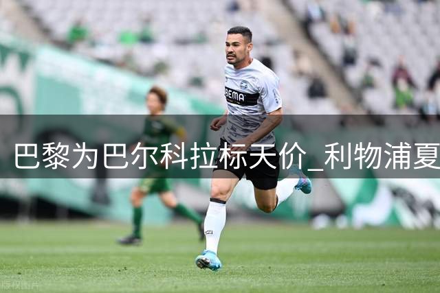 巴黎为巴尔科拉标天价 利物浦夏窗引援遇阻 谈判拉锯战或将上演