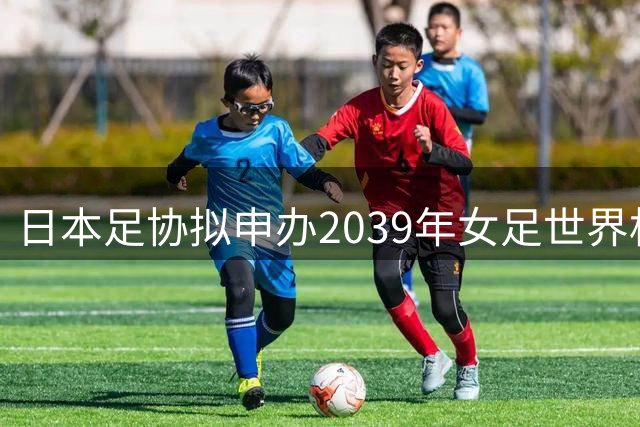日本足协拟申办2039年女足世界杯