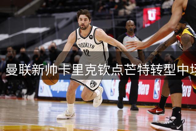曼联新帅卡里克钦点芒特转型中场核心 8号位改造计划曝光