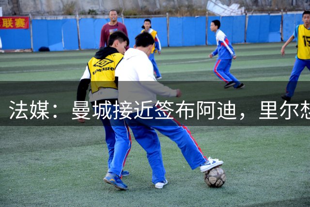 法媒：曼城接近签布阿迪，里尔想再留球员1年