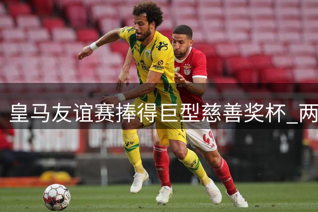 皇马友谊赛捧得巨型慈善奖杯 两人合力才能抬起