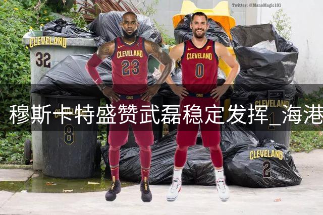 穆斯卡特盛赞武磊稳定发挥 海港队备战足协杯信心足
