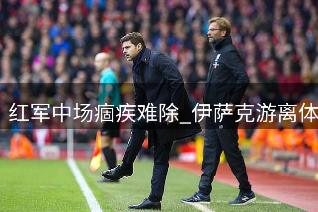 红军中场痼疾难除 伊萨克游离体系之外