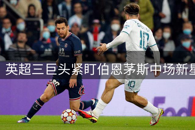 英超三巨头紧盯伯恩茅斯中场新星 续约谈判陷僵局