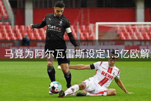 马竞为阿尔瓦雷斯设定1.5亿欧解约条款 拒收巴萨低额报价